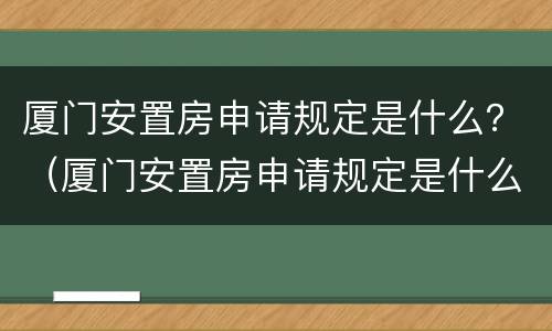 厦门安置房申请规定是什么？（厦门安置房申请规定是什么条件）