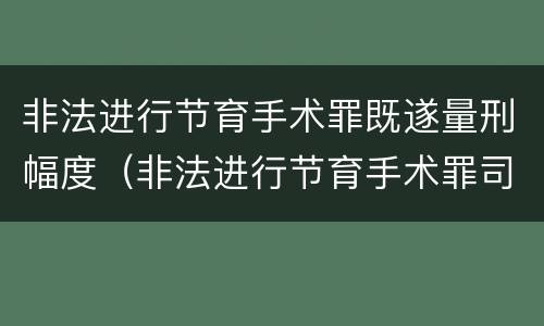 非法进行节育手术罪既遂量刑幅度（非法进行节育手术罪司法解释）