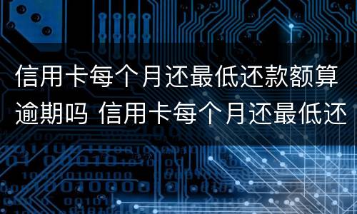 信用卡每个月还最低还款额算逾期吗 信用卡每个月还最低还款额算逾期吗