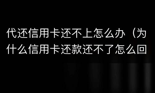 代还信用卡还不上怎么办（为什么信用卡还款还不了怎么回事）