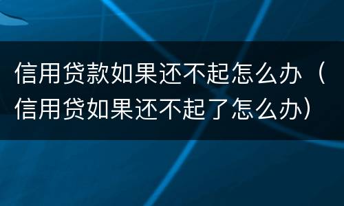 信用贷款如果还不起怎么办（信用贷如果还不起了怎么办）