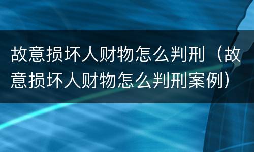 故意损坏人财物怎么判刑（故意损坏人财物怎么判刑案例）