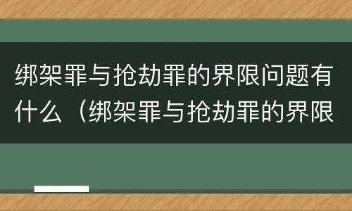 绑架罪与抢劫罪的界限问题有什么（绑架罪与抢劫罪的界限问题有什么不一样）