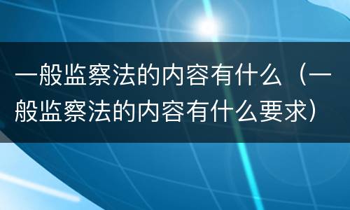 一般监察法的内容有什么（一般监察法的内容有什么要求）