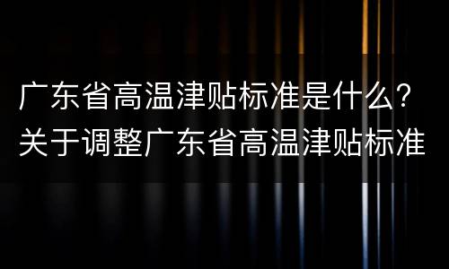 广东省高温津贴标准是什么? 关于调整广东省高温津贴标准的通知