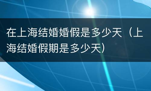 在上海结婚婚假是多少天（上海结婚假期是多少天）