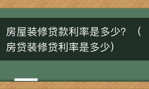 房屋装修贷款利率是多少？（房贷装修贷利率是多少）