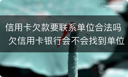 信用卡欠款要联系单位合法吗 欠信用卡银行会不会找到单位