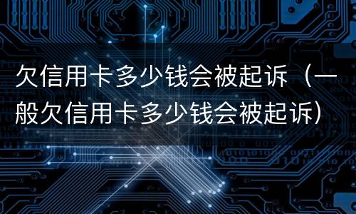 欠信用卡多少钱会被起诉（一般欠信用卡多少钱会被起诉）