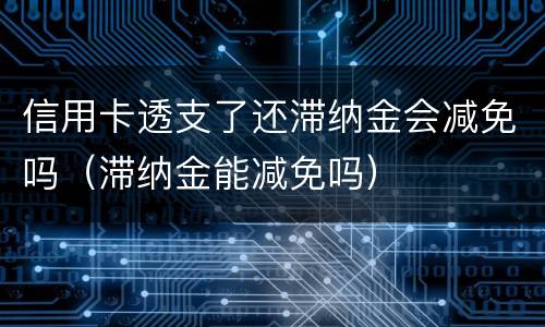 信用卡透支了还滞纳金会减免吗（滞纳金能减免吗）