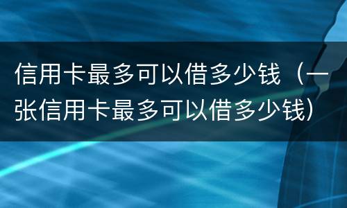 信用卡最多可以借多少钱（一张信用卡最多可以借多少钱）