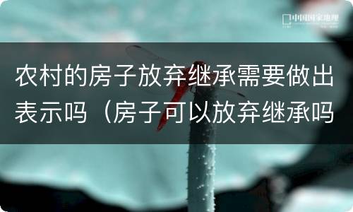 农村的房子放弃继承需要做出表示吗（房子可以放弃继承吗）