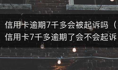 信用卡逾期7千多会被起诉吗（信用卡7千多逾期了会不会起诉）