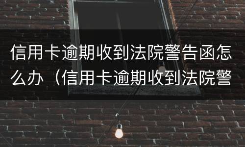 信用卡逾期收到法院警告函怎么办（信用卡逾期收到法院警告函怎么办呢）