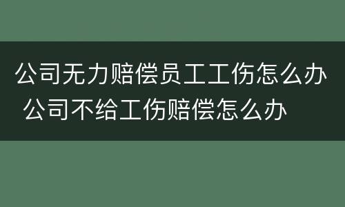 公司无力赔偿员工工伤怎么办 公司不给工伤赔偿怎么办