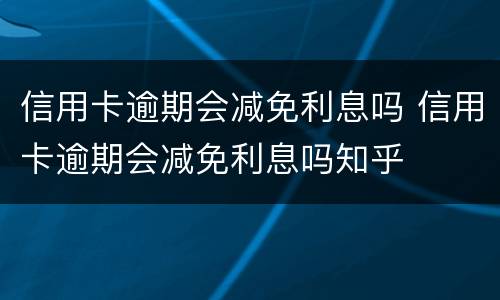 信用卡逾期会减免利息吗 信用卡逾期会减免利息吗知乎