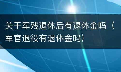 关于军残退休后有退休金吗（军官退役有退休金吗）