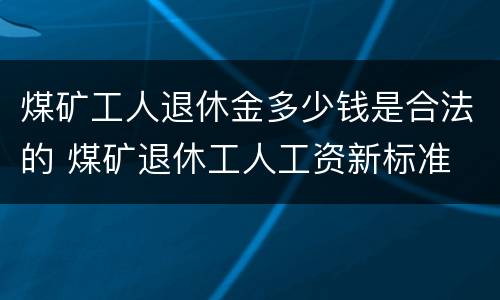 煤矿工人退休金多少钱是合法的 煤矿退休工人工资新标准