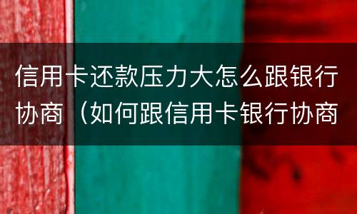 信用卡还款压力大怎么跟银行协商（如何跟信用卡银行协商还款）