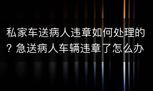 私家车送病人违章如何处理的? 急送病人车辆违章了怎么办