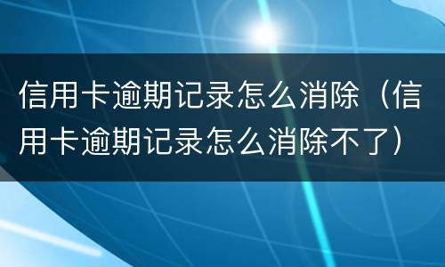 信用卡逾期记录怎么消除（信用卡逾期记录怎么消除不了）