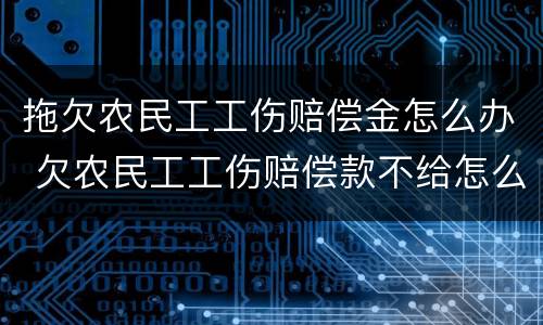 拖欠农民工工伤赔偿金怎么办 欠农民工工伤赔偿款不给怎么办