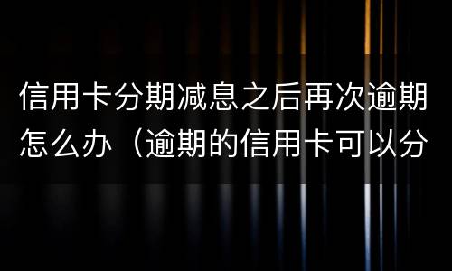 信用卡分期减息之后再次逾期怎么办（逾期的信用卡可以分期还款吗）