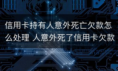 信用卡持有人意外死亡欠款怎么处理 人意外死了信用卡欠款还用还吗