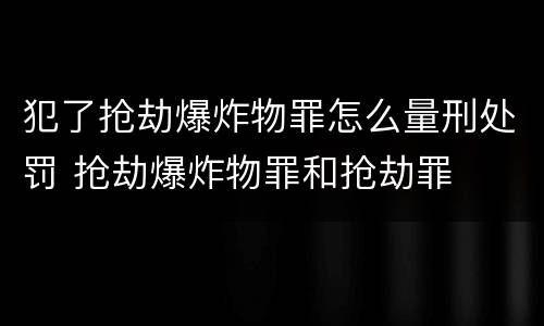 犯了抢劫爆炸物罪怎么量刑处罚 抢劫爆炸物罪和抢劫罪