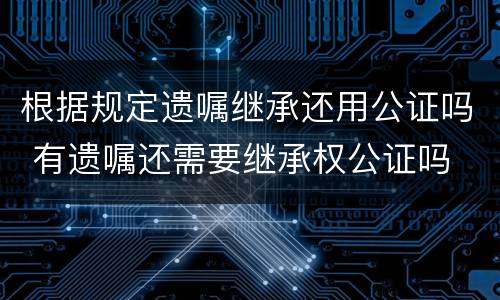 根据规定遗嘱继承还用公证吗 有遗嘱还需要继承权公证吗