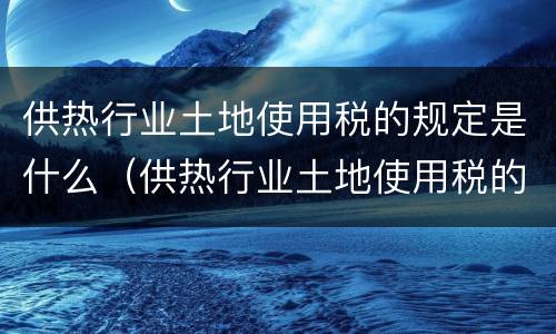 供热行业土地使用税的规定是什么（供热行业土地使用税的规定是什么意思）