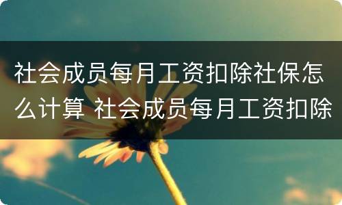 社会成员每月工资扣除社保怎么计算 社会成员每月工资扣除社保怎么计算出来的