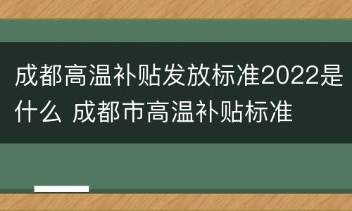 成都高温补贴发放标准2022是什么 成都市高温补贴标准