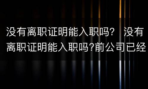 没有离职证明能入职吗？ 没有离职证明能入职吗?前公司已经倒闭