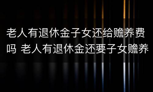 老人有退休金子女还给赡养费吗 老人有退休金还要子女赡养