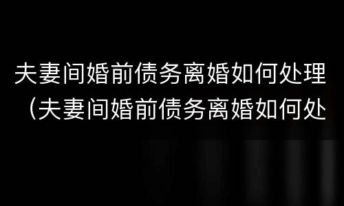 夫妻间婚前债务离婚如何处理（夫妻间婚前债务离婚如何处理孩子）