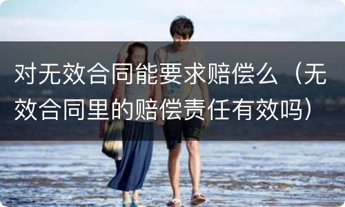 对无效合同能要求赔偿么（无效合同里的赔偿责任有效吗）