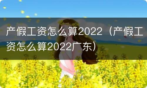 产假工资怎么算2022（产假工资怎么算2022广东）