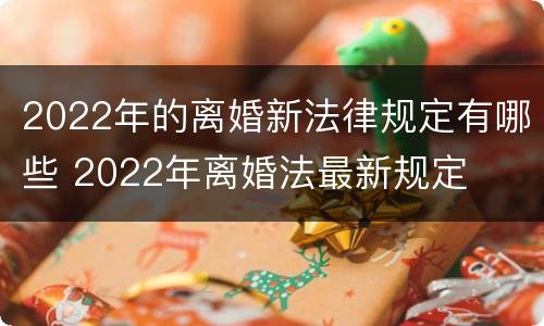 2022年的离婚新法律规定有哪些 2022年离婚法最新规定