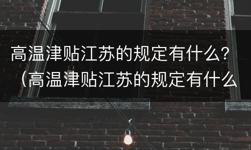 高温津贴江苏的规定有什么？（高温津贴江苏的规定有什么政策）