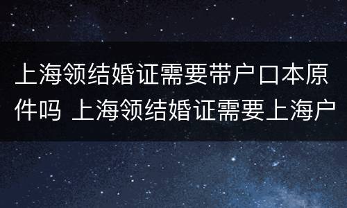 上海领结婚证需要带户口本原件吗 上海领结婚证需要上海户口吗