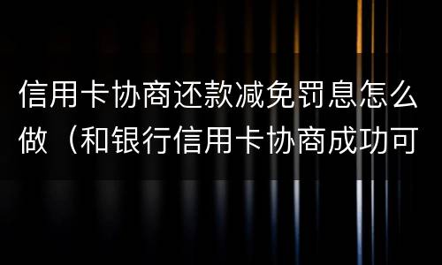 信用卡协商还款减免罚息怎么做（和银行信用卡协商成功可以减免违约金吗）