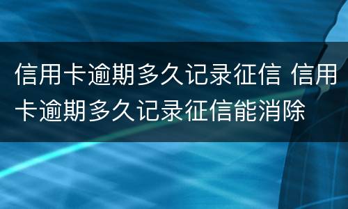 信用卡逾期多久记录征信 信用卡逾期多久记录征信能消除