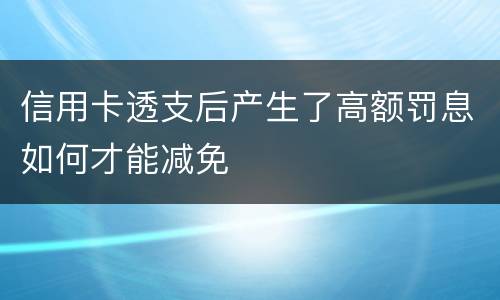 信用卡透支后产生了高额罚息如何才能减免