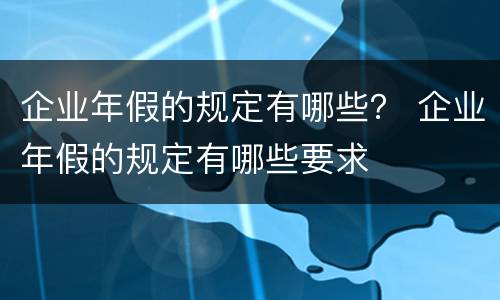 企业年假的规定有哪些？ 企业年假的规定有哪些要求