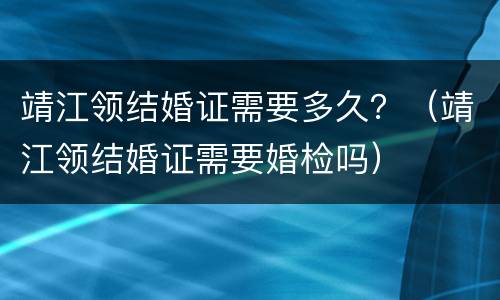 靖江领结婚证需要多久？（靖江领结婚证需要婚检吗）