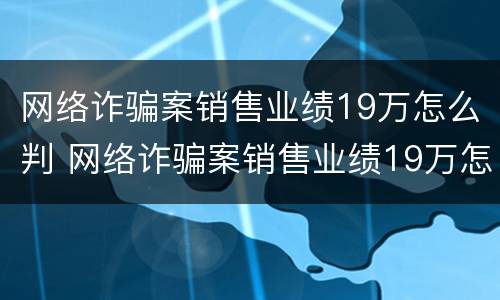 网络诈骗案销售业绩19万怎么判 网络诈骗案销售业绩19万怎么判的