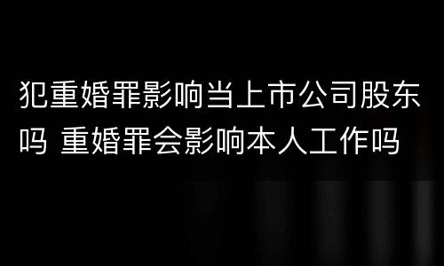 犯重婚罪影响当上市公司股东吗 重婚罪会影响本人工作吗