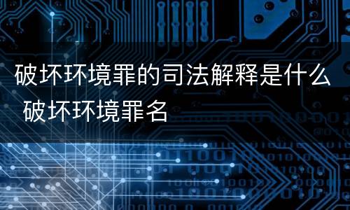 破坏环境罪的司法解释是什么 破坏环境罪名