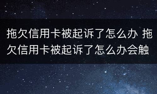 拖欠信用卡被起诉了怎么办 拖欠信用卡被起诉了怎么办会触犯刑法吗